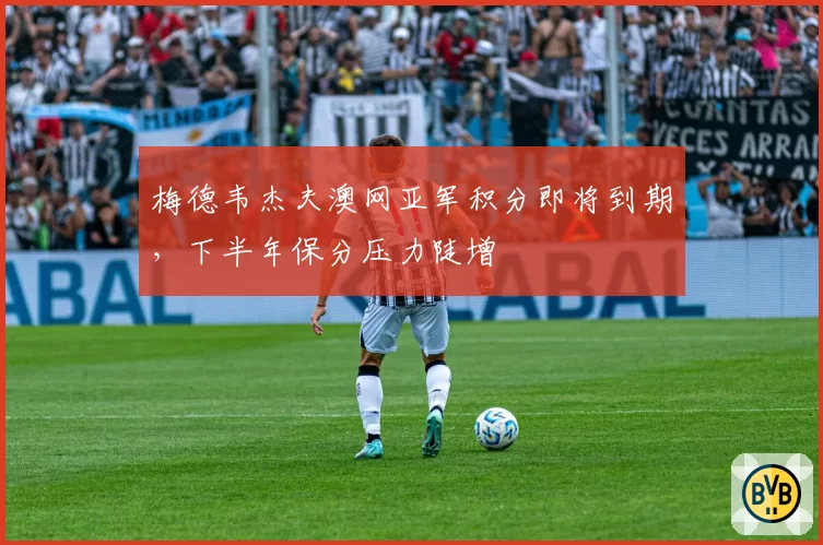 梅德韦杰夫澳网亚军积分即将到期，下半年保分压力陡增
