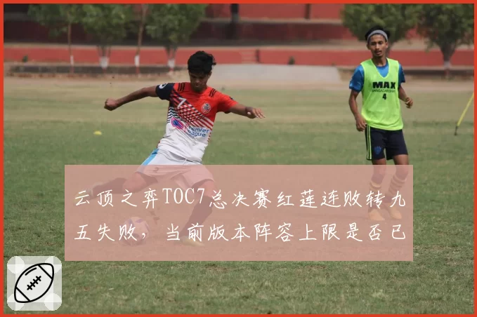 云顶之弈TOC7总决赛红莲连败转九五失败,当前版本阵容上限是否已不适合运营流?
