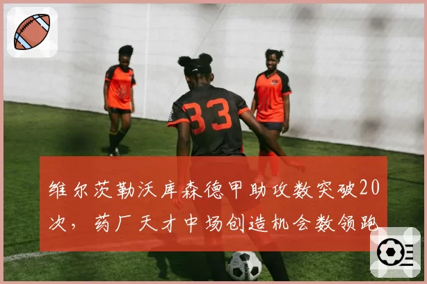 维尔茨勒沃库森德甲助攻数突破20次，药厂天才中场创造机会数领跑
