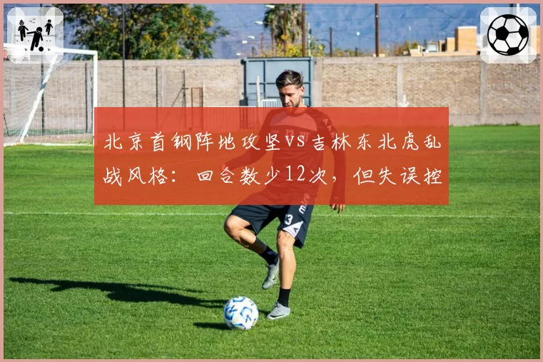 北京首钢阵地攻坚vs吉林东北虎乱战风格:回合数少12次,但失误控制更优
