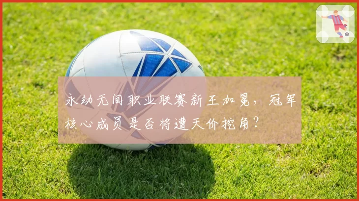 永劫无间职业联赛新王加冕,冠军核心成员是否将遭天价挖角?