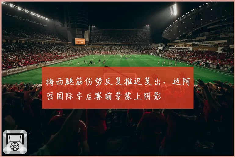 梅西腿筋伤势反复推迟复出，迈阿密国际季后赛前景蒙上阴影