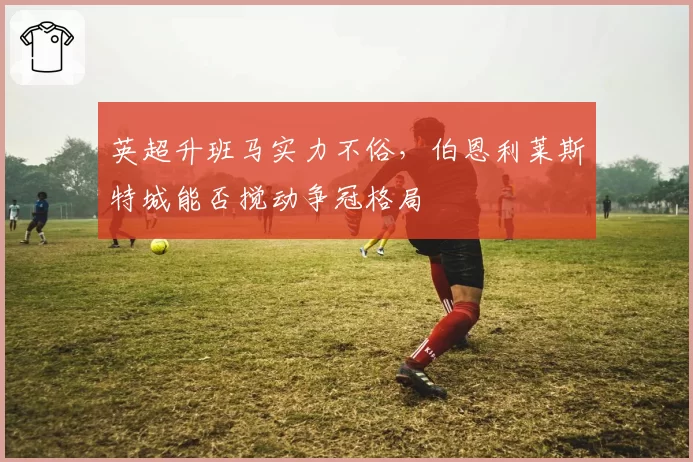英超升班马实力不俗，伯恩利莱斯特城能否搅动争冠格局