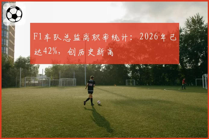 F1车队总监离职率统计:2026年已达42%,创历史新高