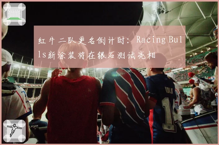 红牛二队更名倒计时：Racing Bulls新涂装将在银石测试亮相