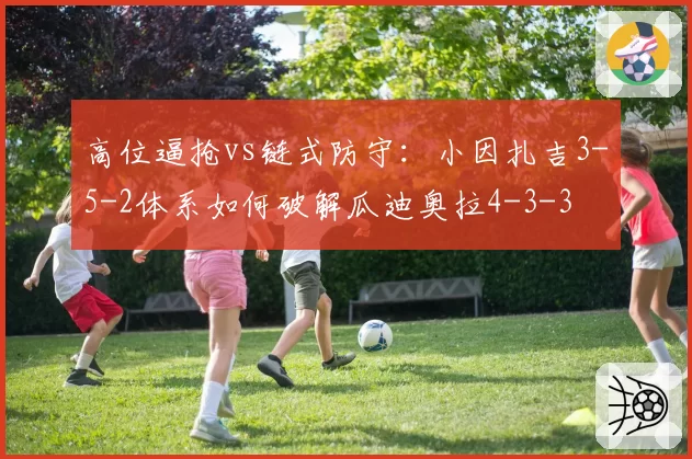 高位逼抢vs链式防守:小因扎吉3-5-2体系如何破解瓜迪奥拉4-3-3