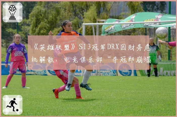 《英雄联盟》S13冠军DRX因财务危机解散,电竞俱乐部“夺冠即崩塌”魔咒再现