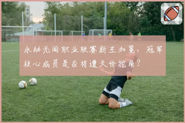 永劫无间职业联赛新王加冕,冠军核心成员是否将遭天价挖角?