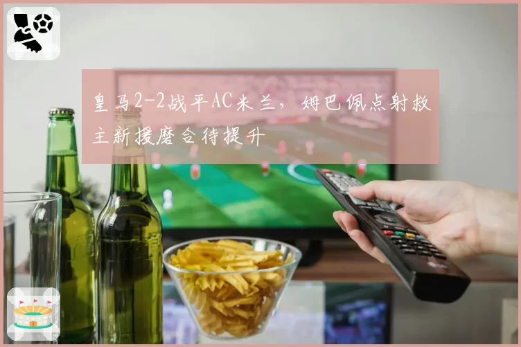 皇马2-2战平AC米兰，姆巴佩点射救主新援磨合待提升