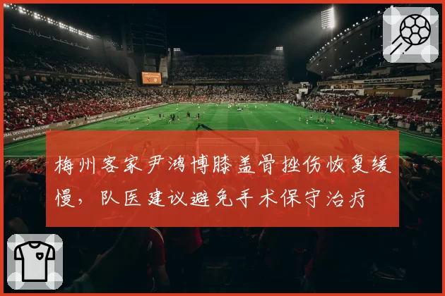 梅州客家尹鸿博膝盖骨挫伤恢复缓慢，队医建议避免手术保守治疗