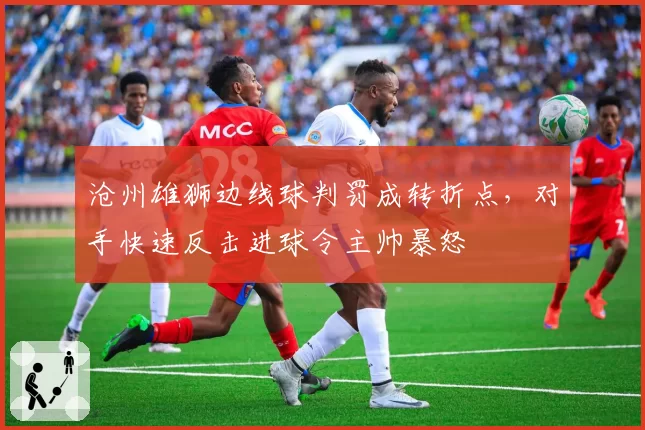 沧州雄狮边线球判罚成转折点,对手快速反击进球令主帅暴怒