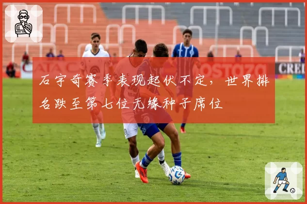 石宇奇赛季表现起伏不定,世界排名跌至第七位无缘种子席位
