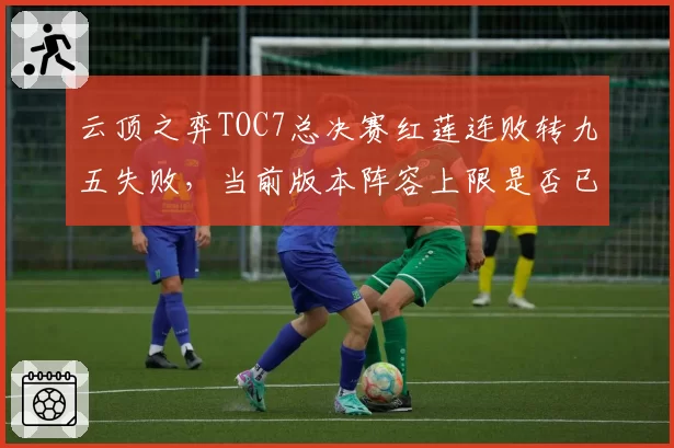 云顶之弈TOC7总决赛红莲连败转九五失败,当前版本阵容上限是否已不适合运营流?