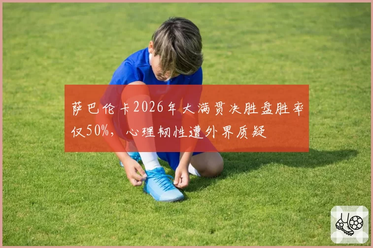 萨巴伦卡2026年大满贯决胜盘胜率仅50%,心理韧性遭外界质疑
