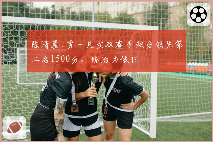 陈清晨_贾一凡女双赛季积分领先第二名1500分，统治力依旧
