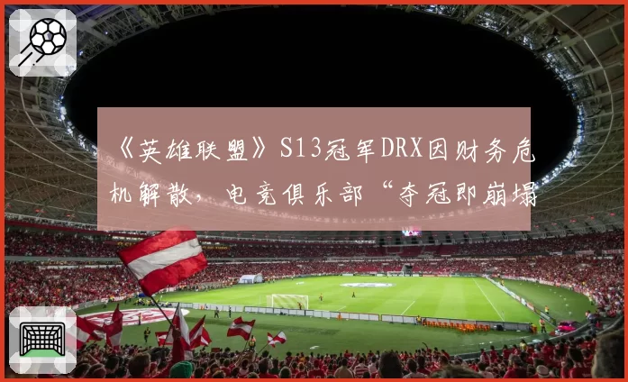 《英雄联盟》S13冠军DRX因财务危机解散,电竞俱乐部“夺冠即崩塌”魔咒再现