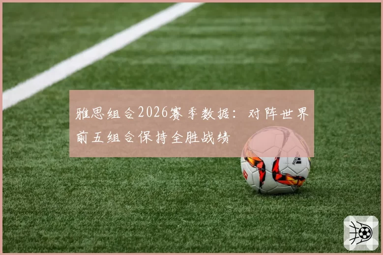 雅思组合2026赛季数据：对阵世界前五组合保持全胜战绩