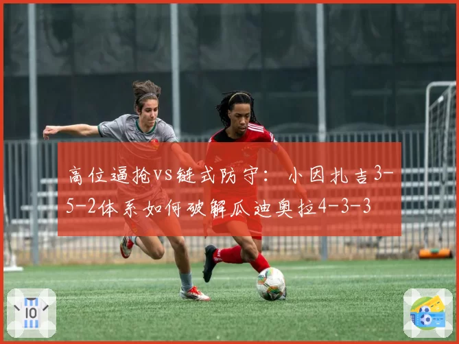 高位逼抢vs链式防守:小因扎吉3-5-2体系如何破解瓜迪奥拉4-3-3
