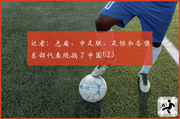 记者：总局、中足联、足协和各俱乐部代表观战了中国U23