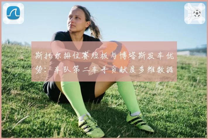 斯托尔排位赛短板与博塔斯发车优势：车队第二车手贡献度多维数据解读