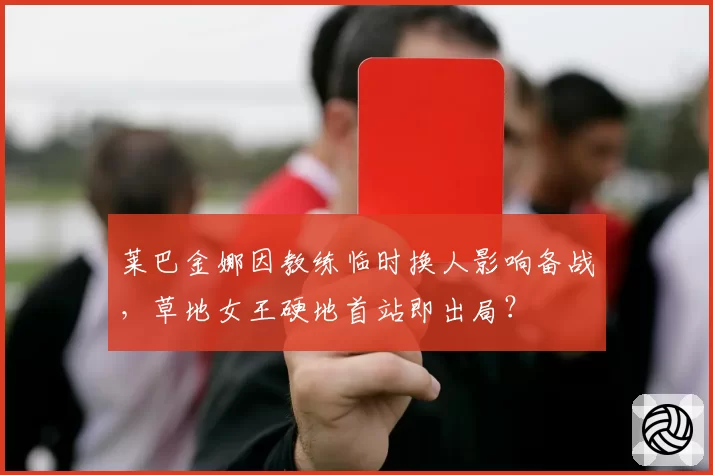 莱巴金娜因教练临时换人影响备战，草地女王硬地首站即出局？