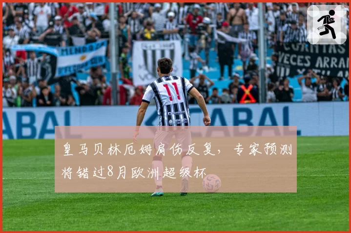 皇马贝林厄姆肩伤反复,专家预测将错过8月欧洲超级杯