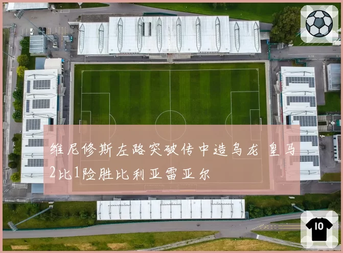 维尼修斯左路突破传中造乌龙 皇马2比1险胜比利亚雷亚尔