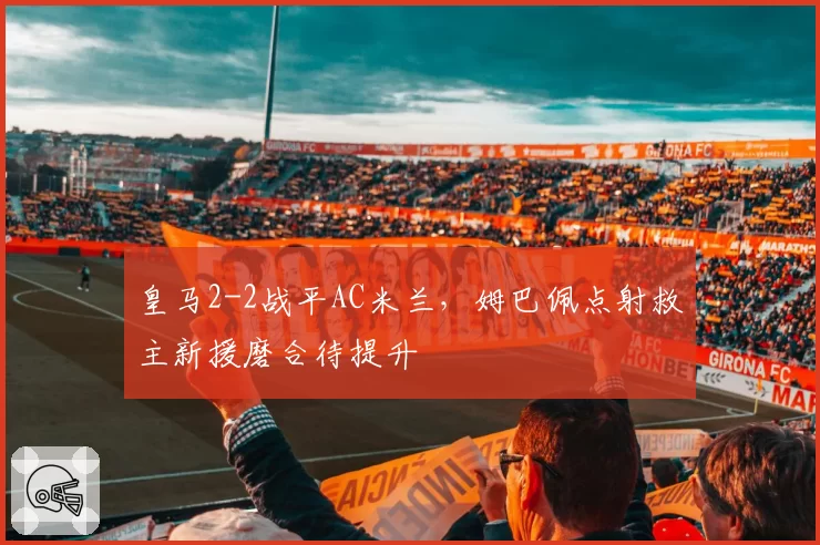 皇马2-2战平AC米兰，姆巴佩点射救主新援磨合待提升
