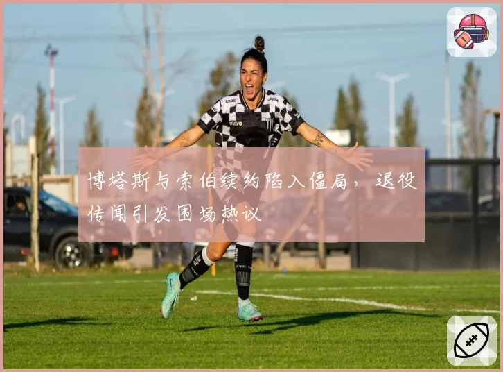 博塔斯与索伯续约陷入僵局，退役传闻引发围场热议