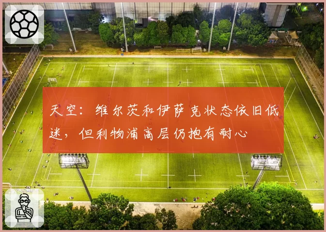 天空：维尔茨和伊萨克状态依旧低迷，但利物浦高层仍抱有耐心