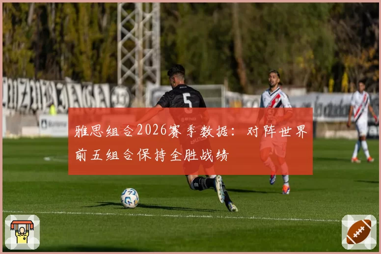 雅思组合2026赛季数据：对阵世界前五组合保持全胜战绩