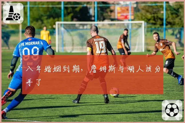 八年婚姻到期，詹姆斯与湖人该分手了