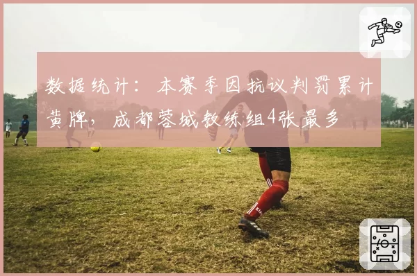 数据统计：本赛季因抗议判罚累计黄牌，成都蓉城教练组4张最多