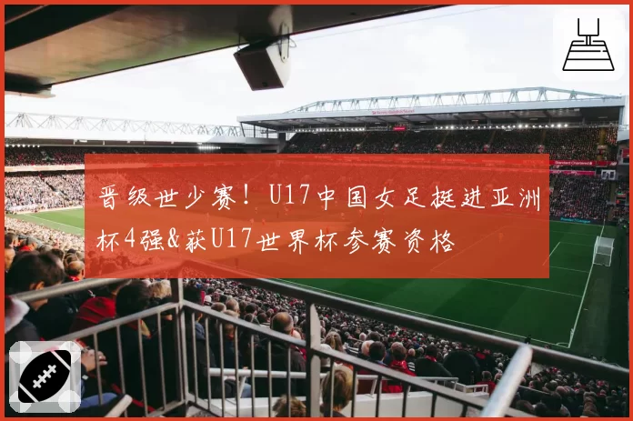 晋级世少赛！U17中国女足挺进亚洲杯4强&获U17世界杯参赛资格