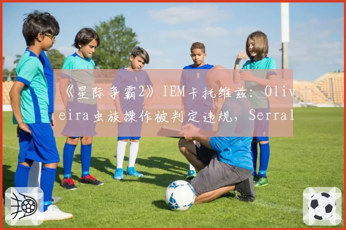 《星际争霸2》IEM卡托维兹：Oliveira虫族操作被判定违规，Serral争议晋级后致歉