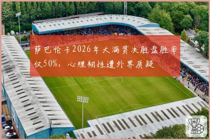 萨巴伦卡2026年大满贯决胜盘胜率仅50%,心理韧性遭外界质疑
