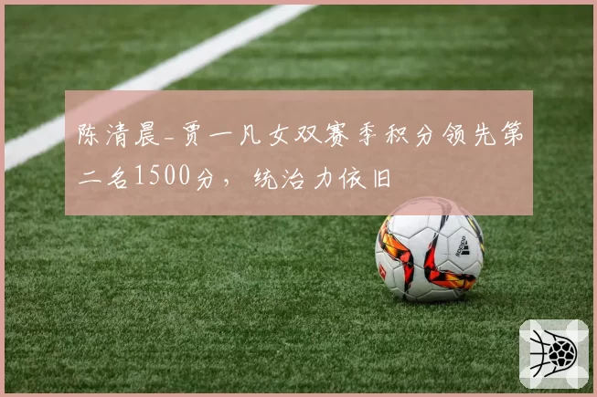 陈清晨_贾一凡女双赛季积分领先第二名1500分，统治力依旧