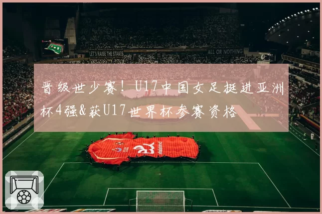 晋级世少赛！U17中国女足挺进亚洲杯4强&获U17世界杯参赛资格