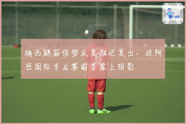 梅西腿筋伤势反复推迟复出，迈阿密国际季后赛前景蒙上阴影