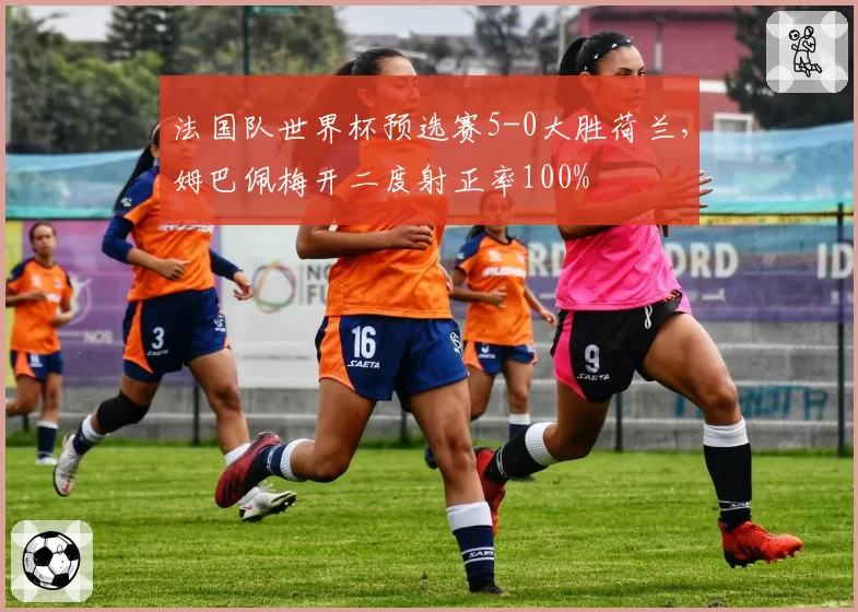 法国队世界杯预选赛5-0大胜荷兰，姆巴佩梅开二度射正率100%