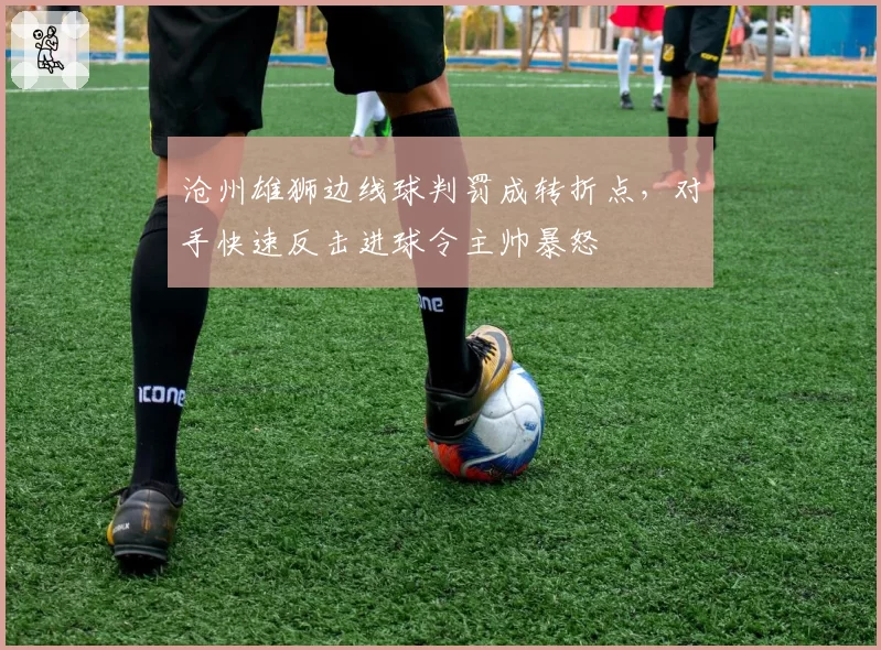 沧州雄狮边线球判罚成转折点,对手快速反击进球令主帅暴怒