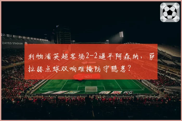 利物浦英超客场2-2逼平阿森纳，萨拉赫点球双响难掩防守隐患？