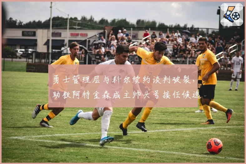 勇士管理层与科尔续约谈判破裂，助教阿特金森成主帅头号接任候选人