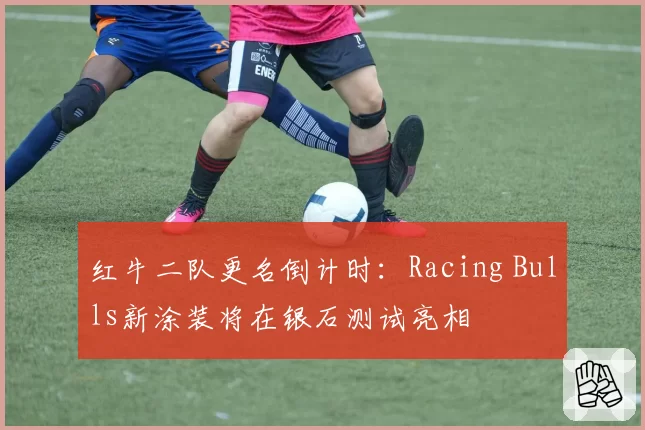 红牛二队更名倒计时：Racing Bulls新涂装将在银石测试亮相