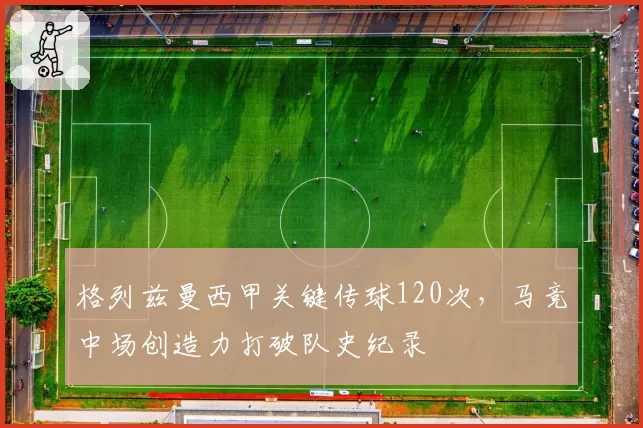 格列兹曼西甲关键传球120次，马竞中场创造力打破队史纪录