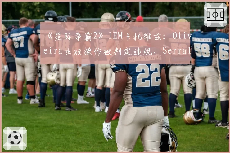 《星际争霸2》IEM卡托维兹：Oliveira虫族操作被判定违规，Serral争议晋级后致歉
