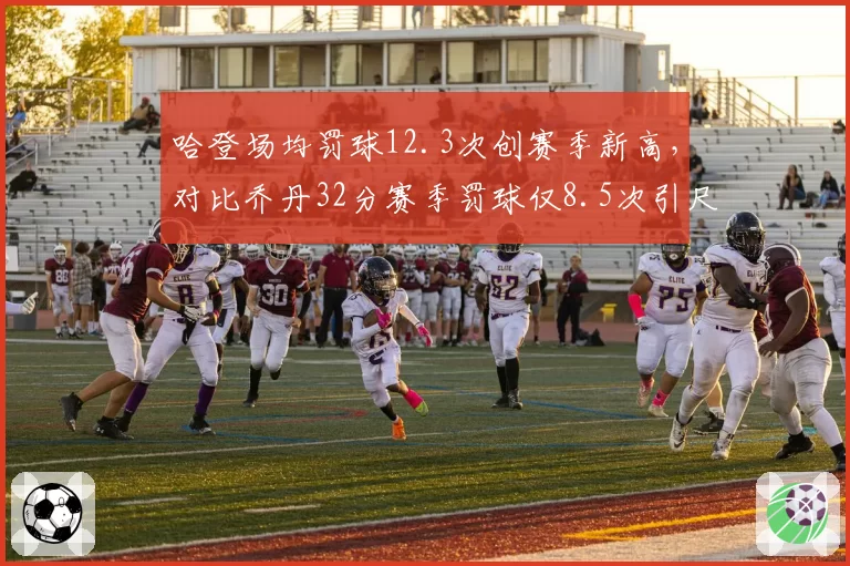 哈登场均罚球12.3次创赛季新高,对比乔丹32分赛季罚球仅8.5次引尺度之争
