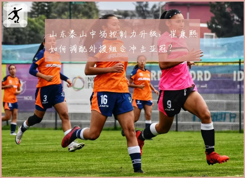 山东泰山中场控制力升级,崔康熙如何调配外援组合冲击亚冠?