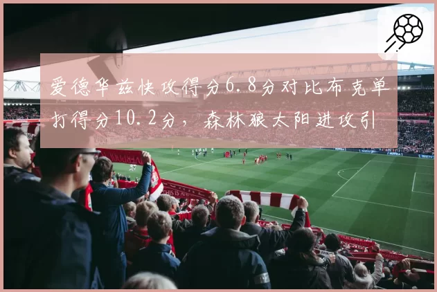 爱德华兹快攻得分6.8分对比布克单打得分10.2分，森林狼太阳进攻引擎截然不同