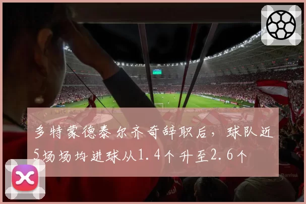 多特蒙德泰尔齐奇辞职后,球队近5场场均进球从1.4个升至2.6个